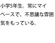 小学5年生。常にマイペースで、不思議な雰囲気をもっている。