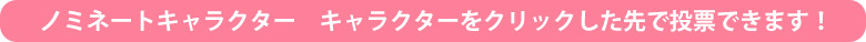 ノミネートキャラクター キャラクターをクリックした先で投票できます!