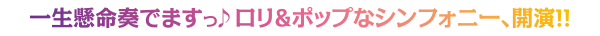一生懸命奏でますっ♪ロリ＆ポップなシンフォニー、開演!!