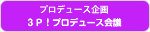 プロデュース企画　3P！プロデュース会議