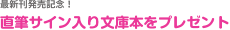 最新刊発売記念！直筆サイン入り文庫本をプレゼント