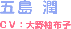 五島 潤 ＣＶ：大野柚布子