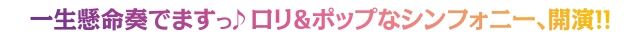 一生懸命奏でますっ♪ロリ＆ポップなシンフォニー、開演!!
